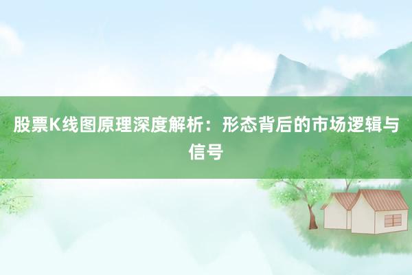 股票K线图原理深度解析：形态背后的市场逻辑与信号