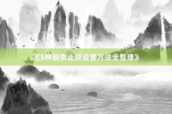 《5种股票止损设置方法全整理》