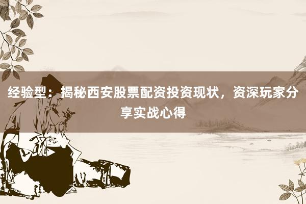 经验型：揭秘西安股票配资投资现状，资深玩家分享实战心得