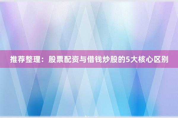 推荐整理：股票配资与借钱炒股的5大核心区别