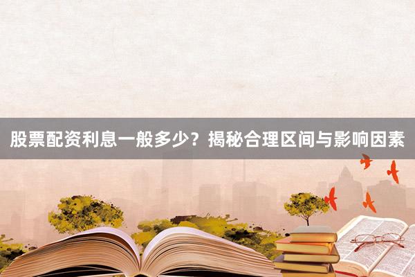 股票配资利息一般多少？揭秘合理区间与影响因素