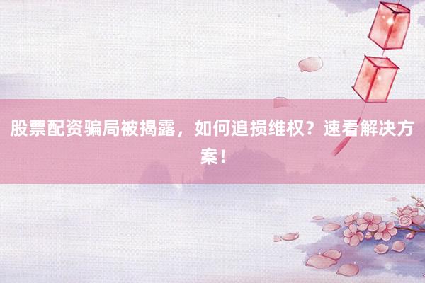 股票配资骗局被揭露,如何追损维权?速看解决方案!