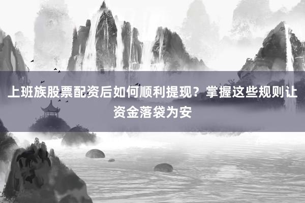 上班族股票配资后如何顺利提现？掌握这些规则让资金落袋为安