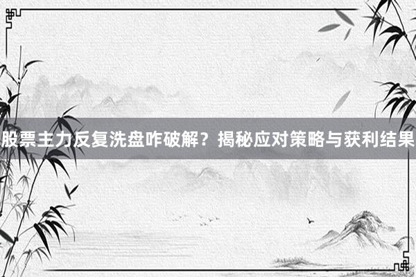 股票主力反复洗盘咋破解？揭秘应对策略与获利结果
