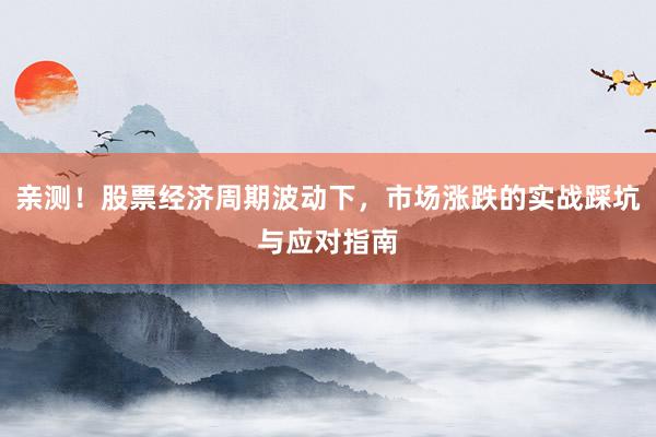 亲测！股票经济周期波动下，市场涨跌的实战踩坑与应对指南