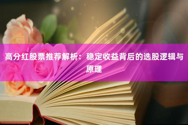 高分红股票推荐解析：稳定收益背后的选股逻辑与原理