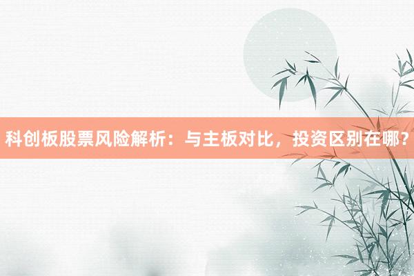 科创板股票风险解析：与主板对比，投资区别在哪？