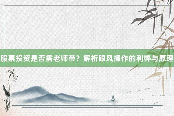 股票投资是否需老师带？解析跟风操作的利弊与原理