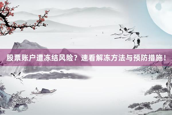 股票账户遭冻结风险？速看解冻方法与预防措施！