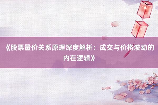 《股票量价关系原理深度解析：成交与价格波动的内在逻辑》
