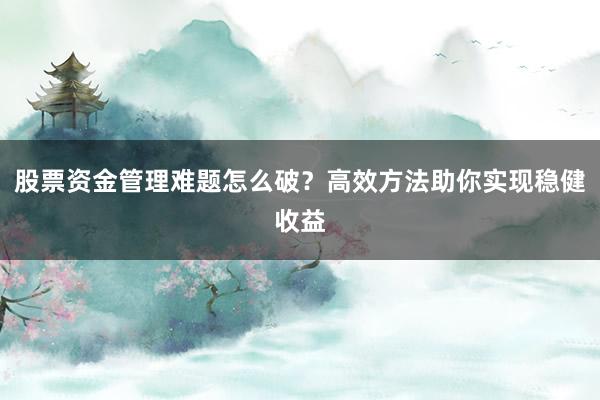 股票资金管理难题怎么破？高效方法助你实现稳健收益