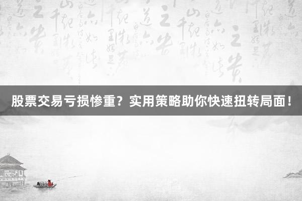 股票交易亏损惨重？实用策略助你快速扭转局面！