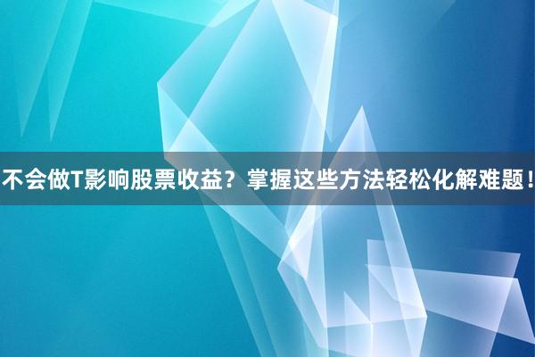 不会做T影响股票收益？掌握这些方法轻松化解难题！