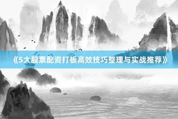 《5大股票配资打板高效技巧整理与实战推荐》
