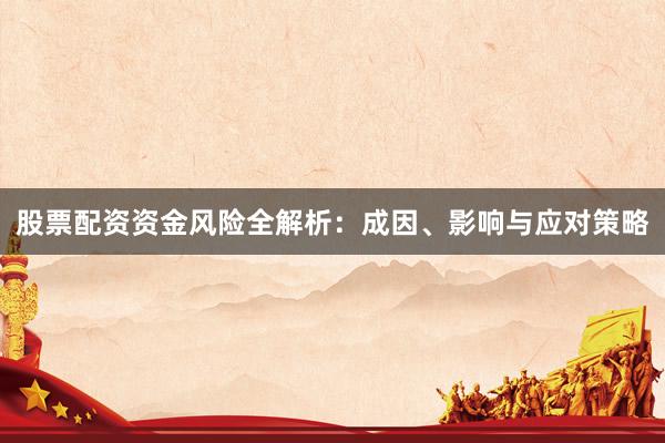 股票配资资金风险全解析：成因、影响与应对策略