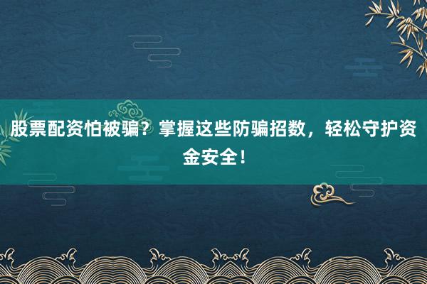 股票配资怕被骗？掌握这些防骗招数，轻松守护资金安全！