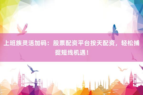 上班族灵活加码：股票配资平台按天配资，轻松捕捉短线机遇！