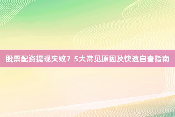 股票配资提现失败？5大常见原因及快速自查指南