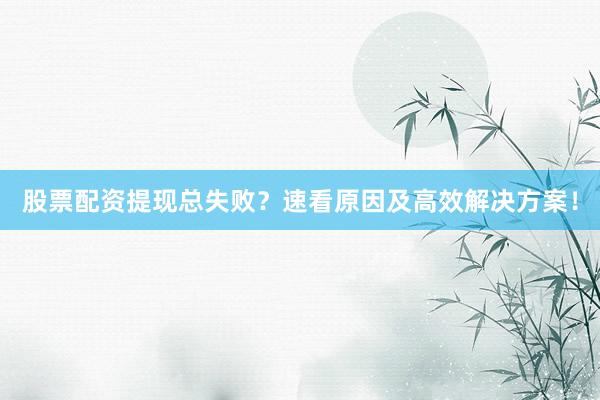 股票配资提现总失败？速看原因及高效解决方案！