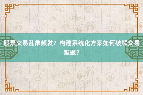 股票交易乱象频发？构建系统化方案如何破解交易难题？