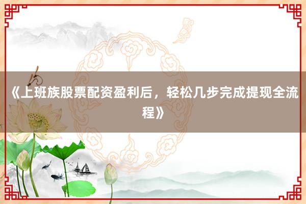 《上班族股票配资盈利后，轻松几步完成提现全流程》