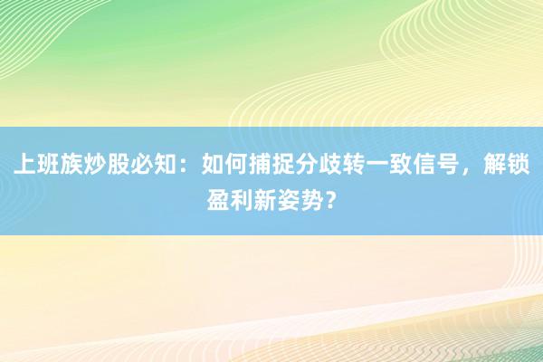 上班族炒股必知：如何捕捉分歧转一致信号，解锁盈利新姿势？