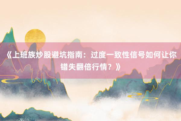 《上班族炒股避坑指南：过度一致性信号如何让你错失翻倍行情？》