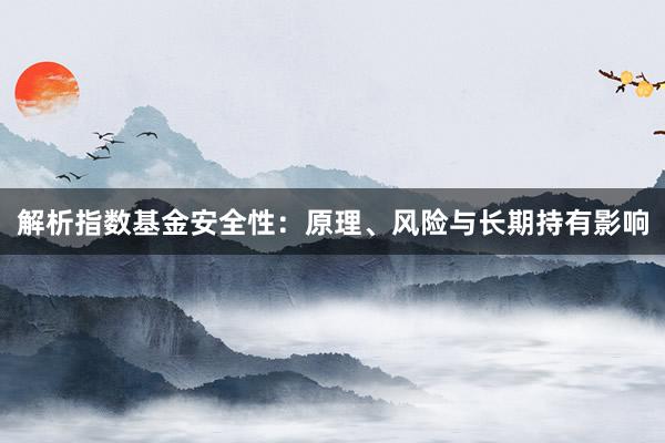 解析指数基金安全性：原理、风险与长期持有影响