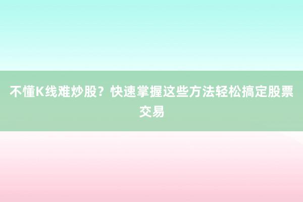 不懂K线难炒股？快速掌握这些方法轻松搞定股票交易