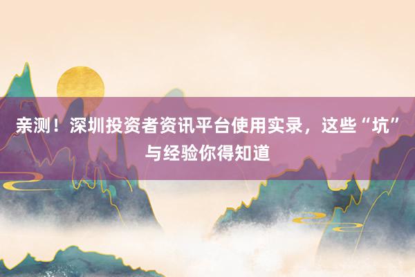亲测！深圳投资者资讯平台使用实录，这些“坑”与经验你得知道