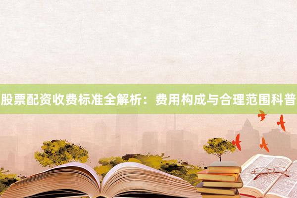股票配资收费标准全解析：费用构成与合理范围科普
