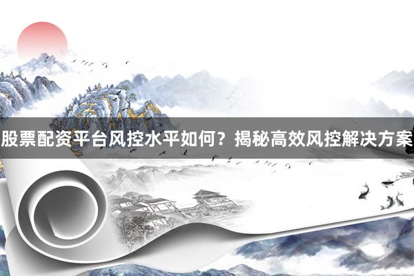 股票配资平台风控水平如何？揭秘高效风控解决方案
