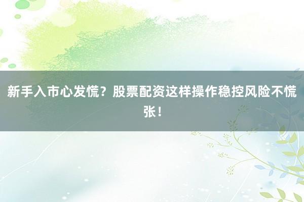 新手入市心发慌？股票配资这样操作稳控风险不慌张！