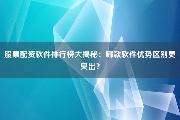 股票配资软件排行榜大揭秘:哪款软件优势区别更突出?