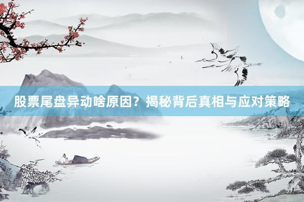 股票尾盘异动啥原因？揭秘背后真相与应对策略