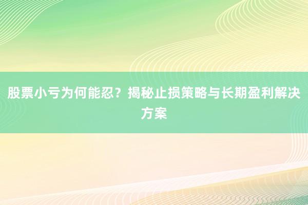股票小亏为何能忍？揭秘止损策略与长期盈利解决方案