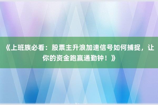 《上班族必看：股票主升浪加速信号如何捕捉，让你的资金跑赢通勤钟！》