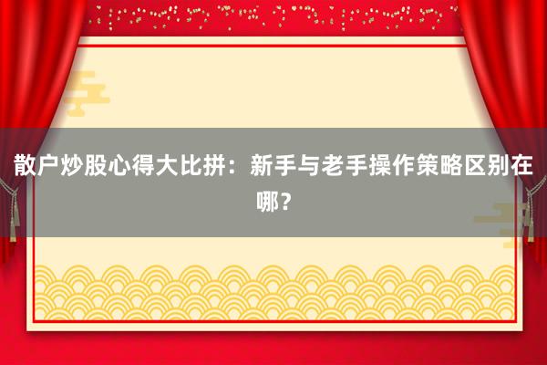 散户炒股心得大比拼:新手与老手操作策略区别在哪?
