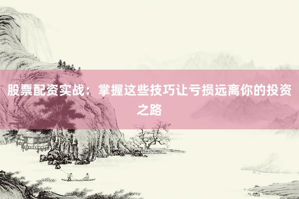 股票配资实战：掌握这些技巧让亏损远离你的投资之路