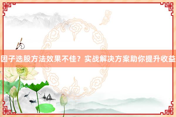 因子选股方法效果不佳？实战解决方案助你提升收益