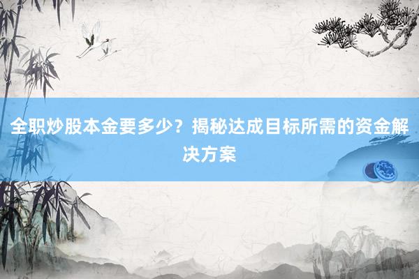 全职炒股本金要多少?揭秘达成目标所需的资金解决方案