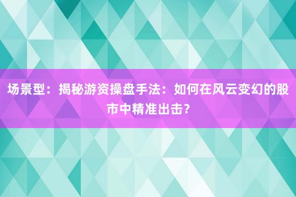 场景型：揭秘游资操盘手法：如何在风云变幻的股市中精准出击？