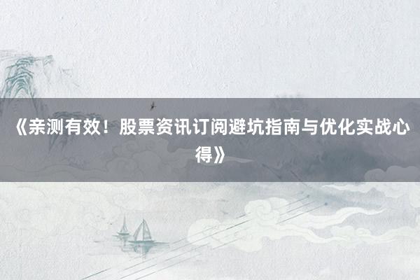 《亲测有效！股票资讯订阅避坑指南与优化实战心得》