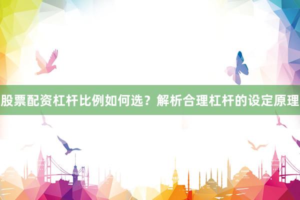 股票配资杠杆比例如何选？解析合理杠杆的设定原理