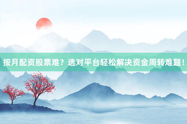 按月配资股票难？选对平台轻松解决资金周转难题！