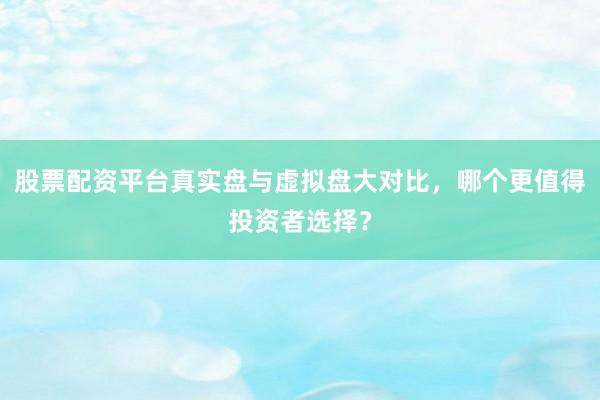 股票配资平台真实盘与虚拟盘大对比,哪个更值得投资者选择?