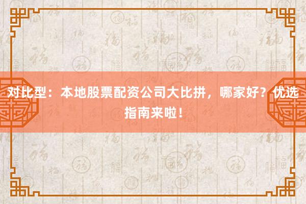 对比型：本地股票配资公司大比拼，哪家好？优选指南来啦！