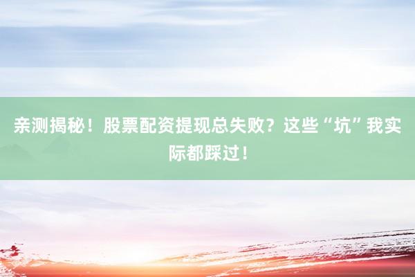 亲测揭秘！股票配资提现总失败？这些“坑”我实际都踩过！