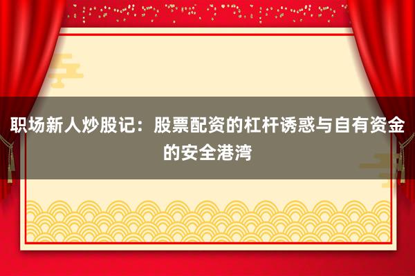 职场新人炒股记：股票配资的杠杆诱惑与自有资金的安全港湾