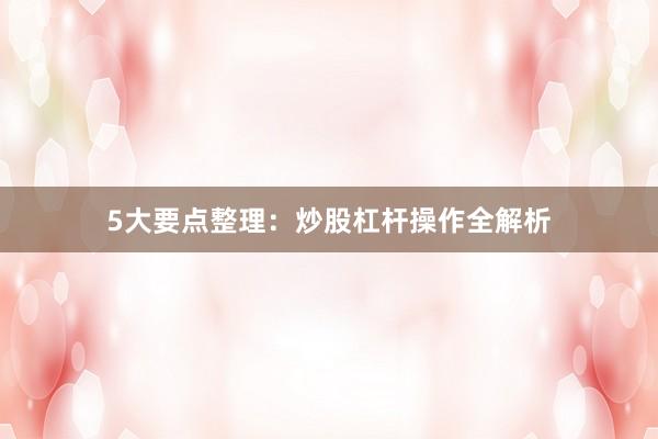 5大要点整理：炒股杠杆操作全解析
